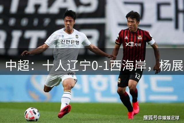 中超：十人辽宁0-1西海岸，杨展彭破门，姆本扎染红