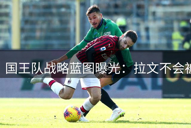 国王队战略蓝图曝光：拉文不会被买断 管理层押注全明星后卫交易价值复苏