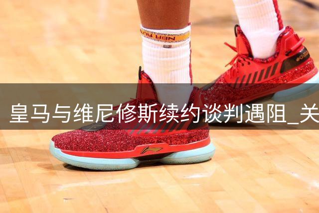 皇马与维尼修斯续约谈判遇阻 关键奖金条款成最大分歧