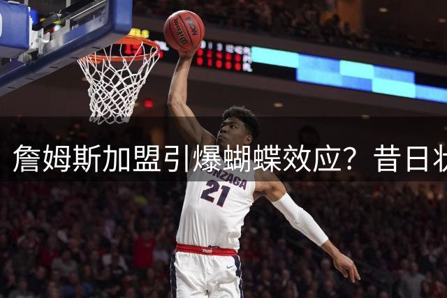 詹姆斯加盟引爆蝴蝶效应？昔日状元晒鞋或暗藏重返费城玄机